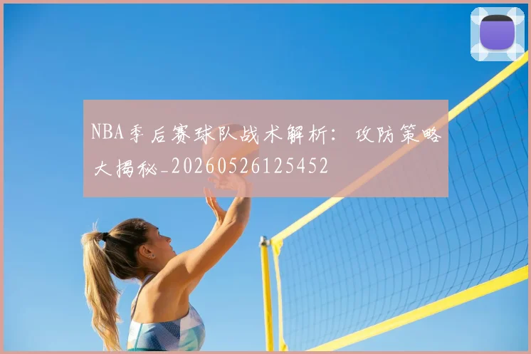 NBA季后赛球队战术解析：攻防策略大揭秘_20260526125452