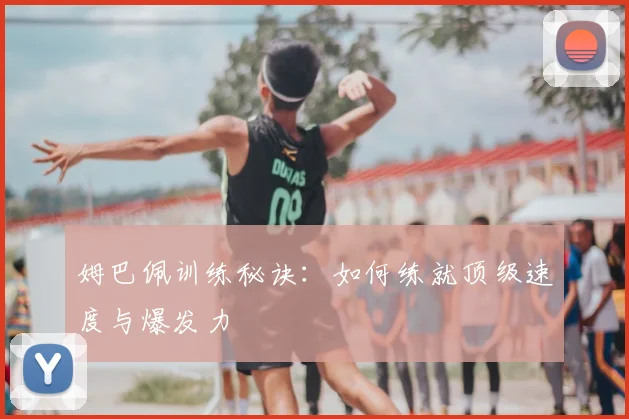 姆巴佩训练秘诀：如何练就顶级速度与爆发力