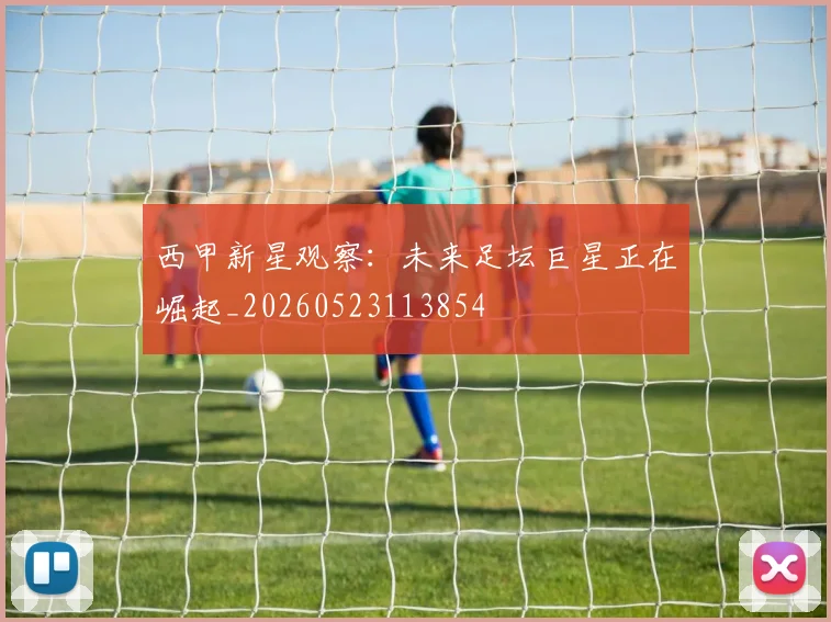 西甲新星观察:未来足坛巨星正在崛起_20260523113854
