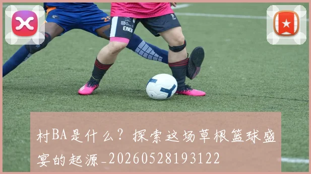 村BA是什么?探索这场草根篮球盛宴的起源_20260528193122