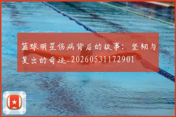 篮球明星伤病背后的故事:坚韧与复出的奇迹_20260531172901