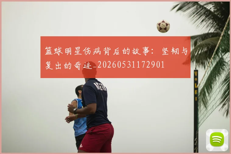 篮球明星伤病背后的故事：坚韧与复出的奇迹_20260531172901