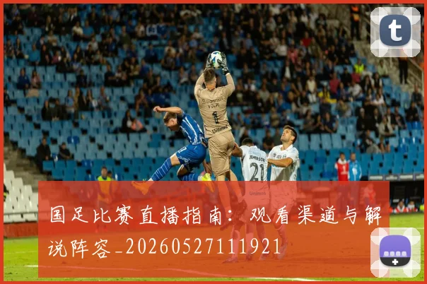 国足比赛直播指南:观看渠道与解说阵容_20260527111921