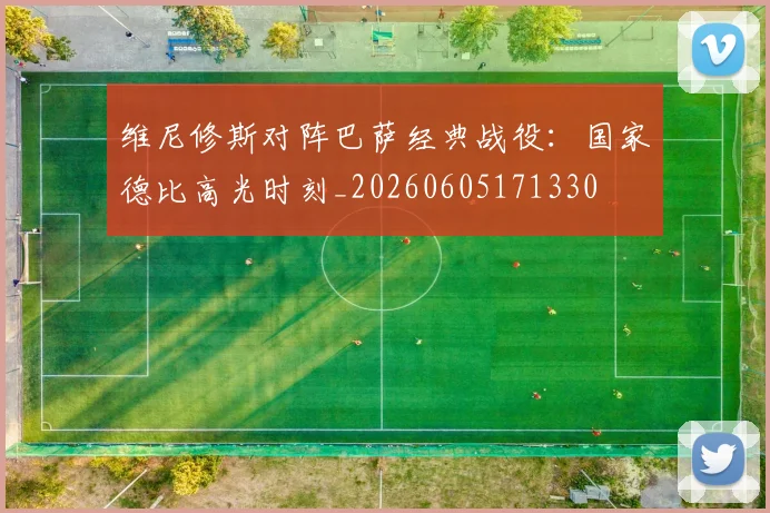 维尼修斯对阵巴萨经典战役:国家德比高光时刻_20260605171330