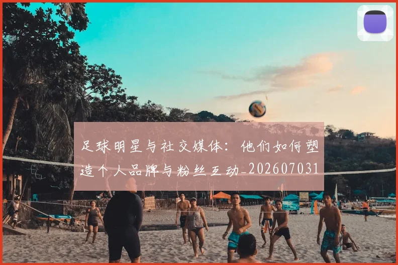 足球明星与社交媒体:他们如何塑造个人品牌与粉丝互动_20260703182022
