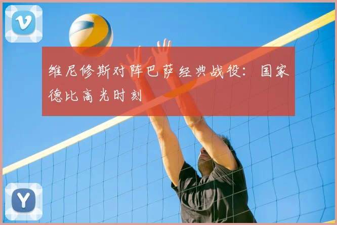 维尼修斯对阵巴萨经典战役:国家德比高光时刻