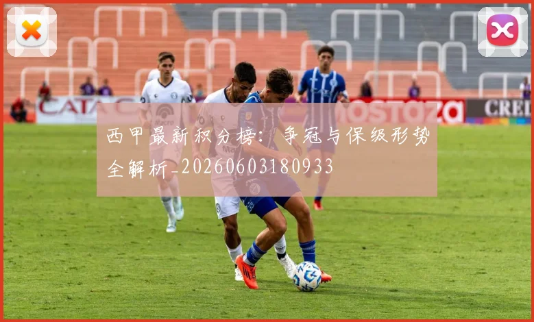 西甲最新积分榜:争冠与保级形势全解析_20260603180933