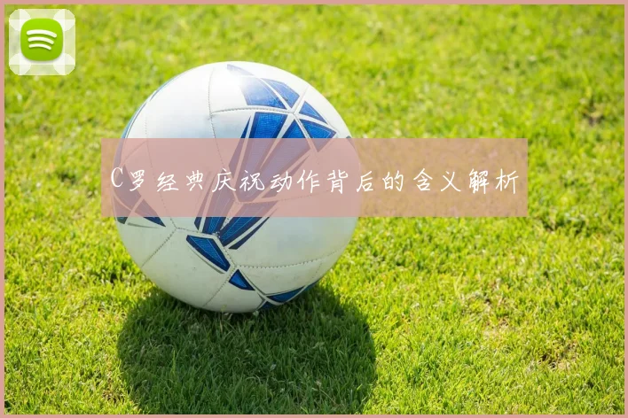 C罗经典庆祝动作背后的含义解析