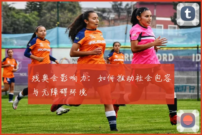 残奥会影响力：如何推动社会包容与无障碍环境