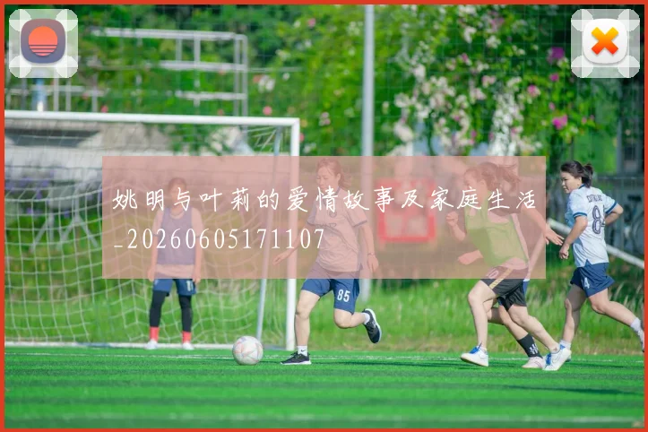 姚明与叶莉的爱情故事及家庭生活_20260605171107