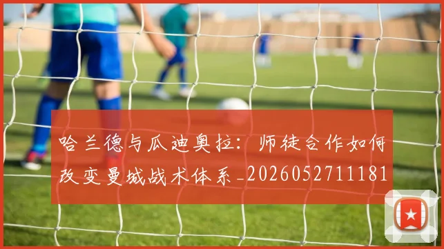 哈兰德与瓜迪奥拉：师徒合作如何改变曼城战术体系_20260527111817