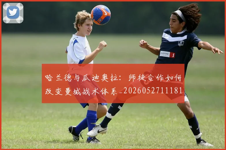 哈兰德与瓜迪奥拉:师徒合作如何改变曼城战术体系_20260527111817