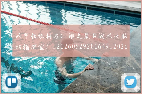 西甲教练排名：谁是最具战术头脑的指挥官？_20260529200649_20260703182206