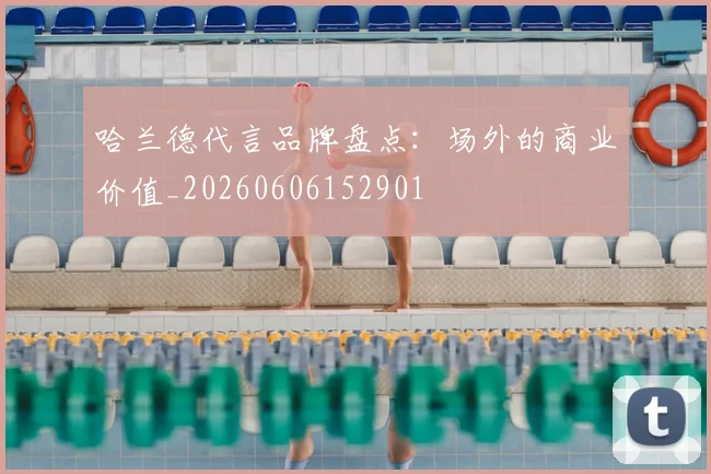 哈兰德代言品牌盘点：场外的商业价值_20260606152901