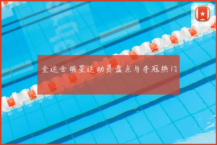 全运会明星运动员盘点与夺冠热门