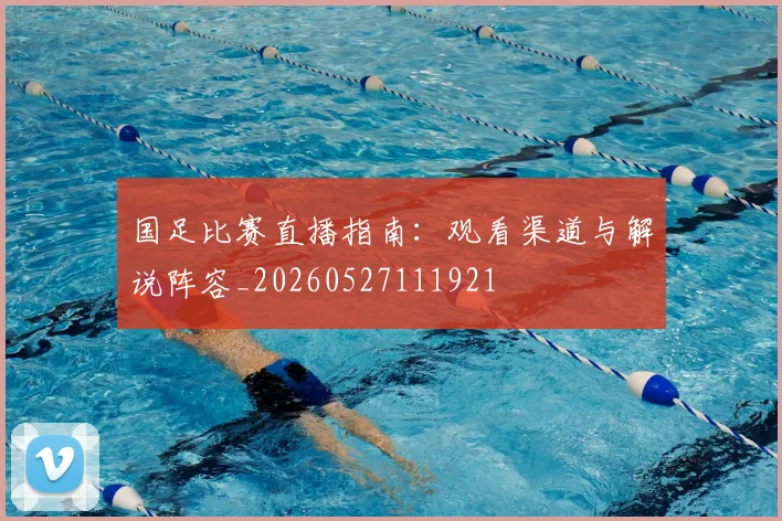 国足比赛直播指南：观看渠道与解说阵容_20260527111921