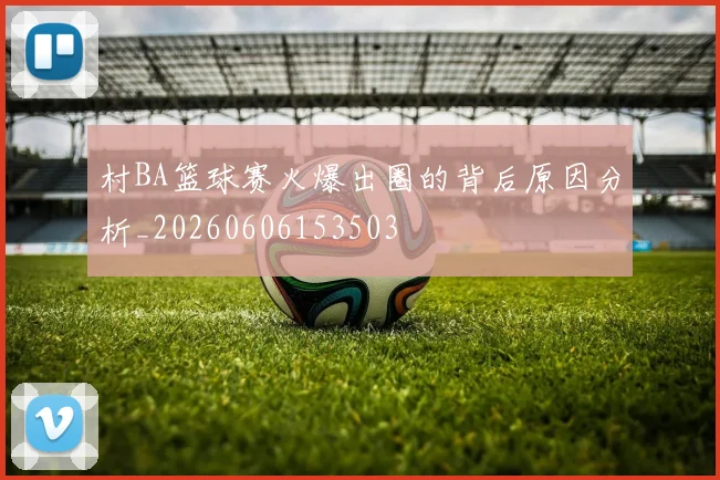 村BA篮球赛火爆出圈的背后原因分析_20260606153503