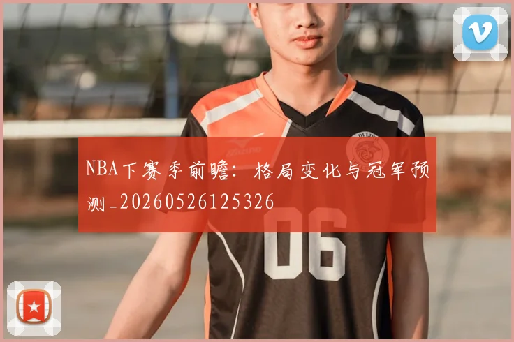 NBA下赛季前瞻:格局变化与冠军预测_20260526125326