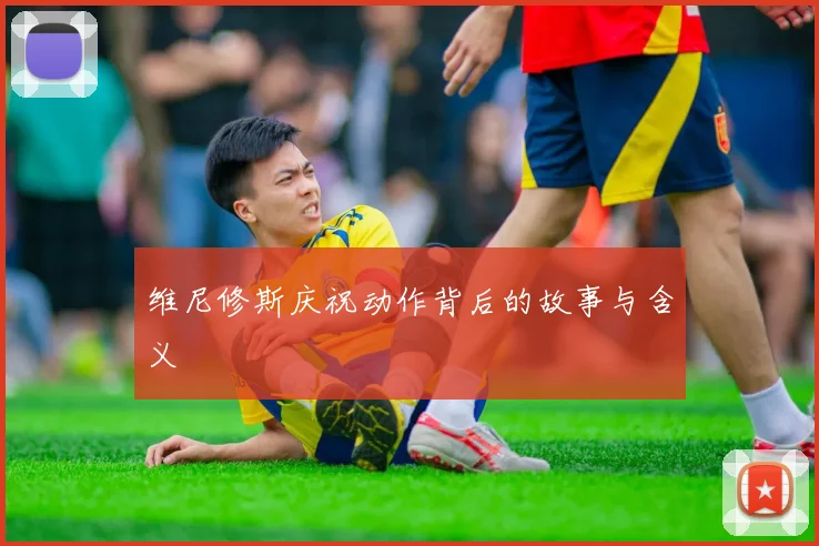 维尼修斯庆祝动作背后的故事与含义