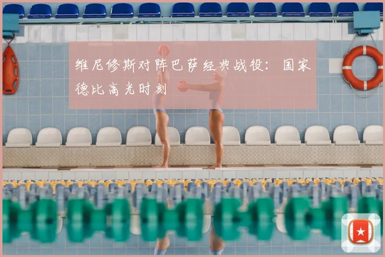 维尼修斯对阵巴萨经典战役：国家德比高光时刻