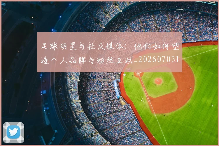 足球明星与社交媒体：他们如何塑造个人品牌与粉丝互动_20260703182022