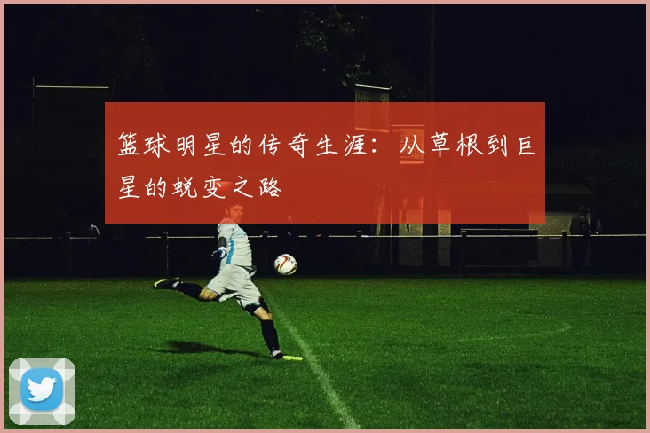 篮球明星的传奇生涯：从草根到巨星的蜕变之路