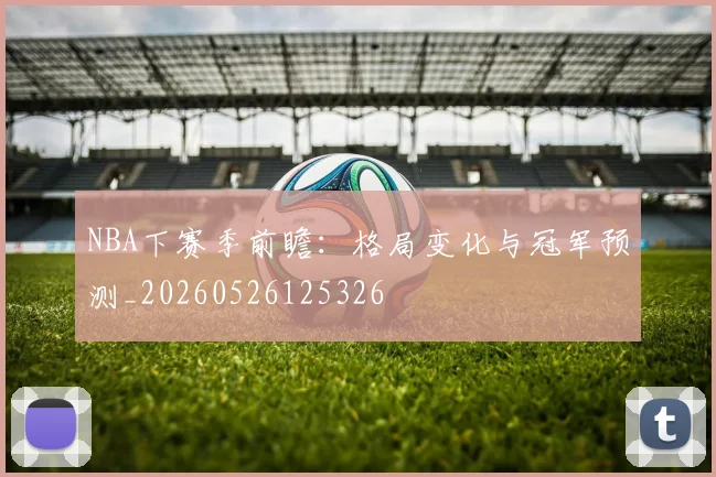 NBA下赛季前瞻：格局变化与冠军预测_20260526125326